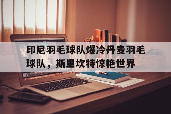 九游娱乐首页-关于印尼羽毛球队爆冷丹麦羽毛球队，斯里坎特惊艳世界的信息