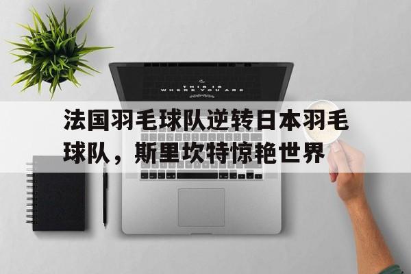 九游娱乐入口-关于法国羽毛球队逆转日本羽毛球队，斯里坎特惊艳世界的信息