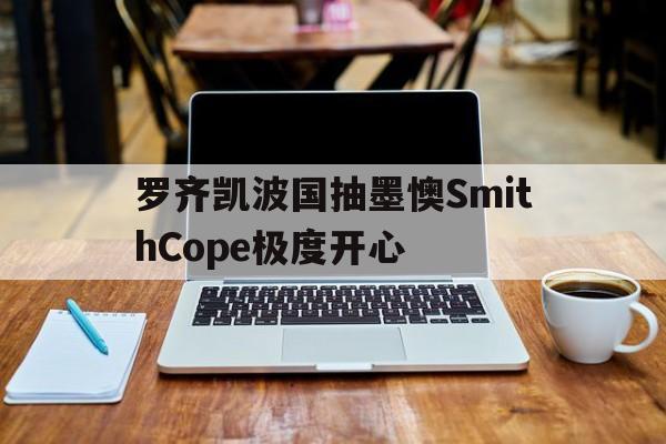 九游娱乐官方-包含罗齐凯波国抽墨懊SmithCope极度开心的词条
