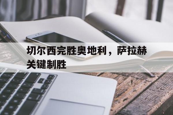 九游app下载-切尔西完胜奥地利，萨拉赫关键制胜的简单介绍
